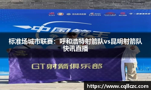 标准场城市联赛：呼和浩特射箭队vs昆明射箭队快讯直播