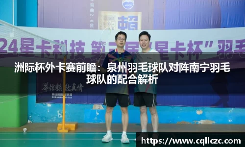 洲际杯外卡赛前瞻：泉州羽毛球队对阵南宁羽毛球队的配合解析