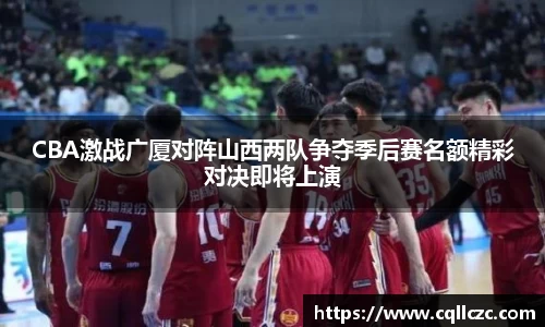 CBA激战广厦对阵山西两队争夺季后赛名额精彩对决即将上演