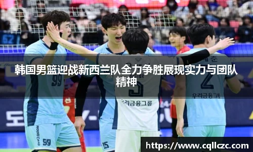 韩国男篮迎战新西兰队全力争胜展现实力与团队精神